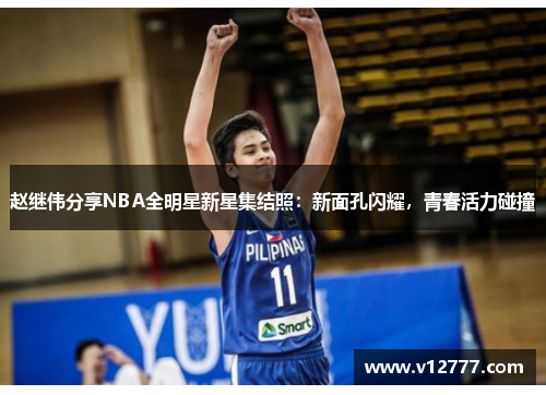 赵继伟分享NBA全明星新星集结照：新面孔闪耀，青春活力碰撞